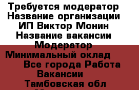 Требуется модератор › Название организации ­ ИП Виктор Монин › Название вакансии ­ Модератор › Минимальный оклад ­ 6 200 - Все города Работа » Вакансии   . Тамбовская обл.,Моршанск г.